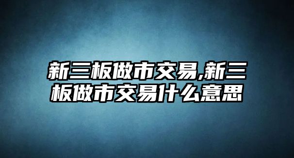 新三板做市交易,新三板做市交易什么意思