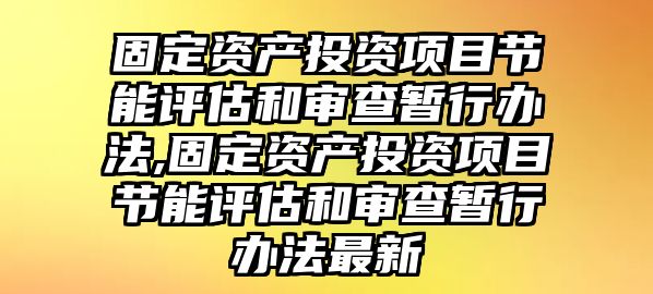 固定資產(chǎn)投資項(xiàng)目節(jié)能評估和審查暫行辦法,固定資產(chǎn)投資項(xiàng)目節(jié)能評估和審查暫行辦法最新