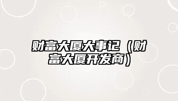 財(cái)富大廈大事記（財(cái)富大廈開發(fā)商）