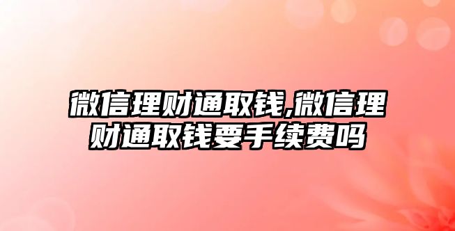 微信理財通取錢,微信理財通取錢要手續(xù)費嗎