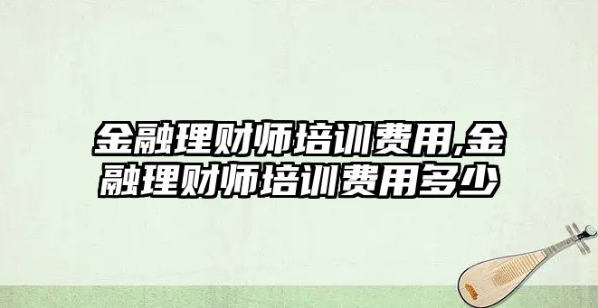 金融理財(cái)師培訓(xùn)費(fèi)用,金融理財(cái)師培訓(xùn)費(fèi)用多少