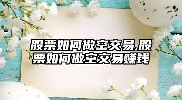 股票如何做空交易,股票如何做空交易賺錢