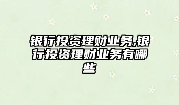 銀行投資理財(cái)業(yè)務(wù),銀行投資理財(cái)業(yè)務(wù)有哪些