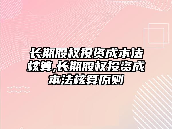 長期股權投資成本法核算,長期股權投資成本法核算原則