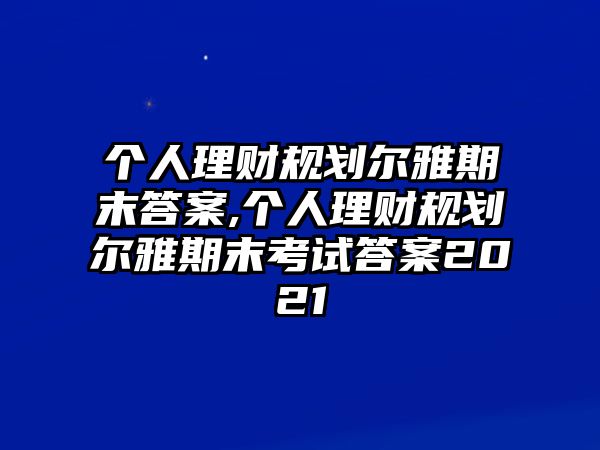 個人理財規(guī)劃爾雅期末答案,個人理財規(guī)劃爾雅期末考試答案2021