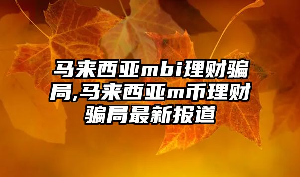 馬來西亞mbi理財騙局,馬來西亞m幣理財騙局最新報道