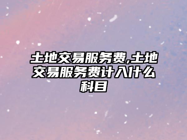 土地交易服務(wù)費(fèi),土地交易服務(wù)費(fèi)計(jì)入什么科目