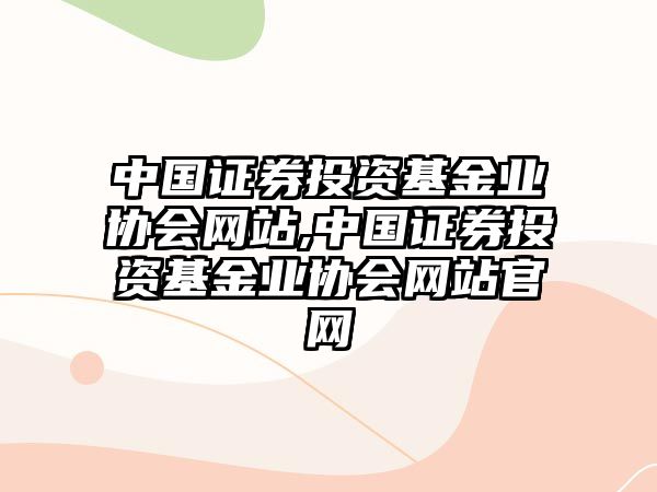 中國證券投資基金業(yè)協(xié)會網站,中國證券投資基金業(yè)協(xié)會網站官網