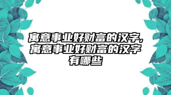 寓意事業(yè)好財富的漢字,寓意事業(yè)好財富的漢字有哪些