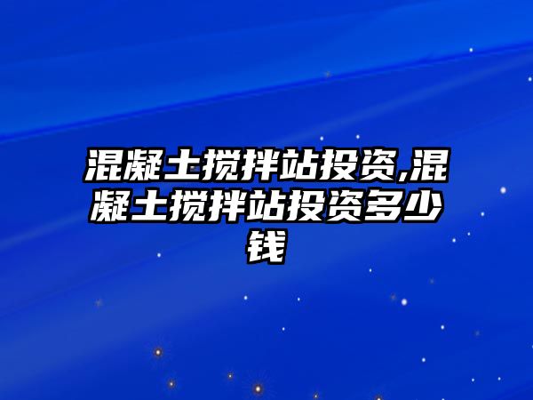 混凝土攪拌站投資,混凝土攪拌站投資多少錢