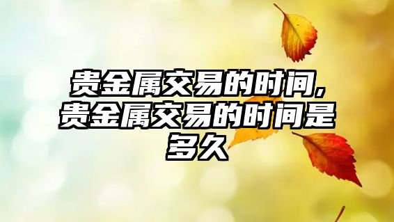 貴金屬交易的時間,貴金屬交易的時間是多久