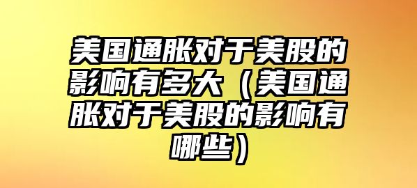 美國通脹對于美股的影響有多大（美國通脹對于美股的影響有哪些）