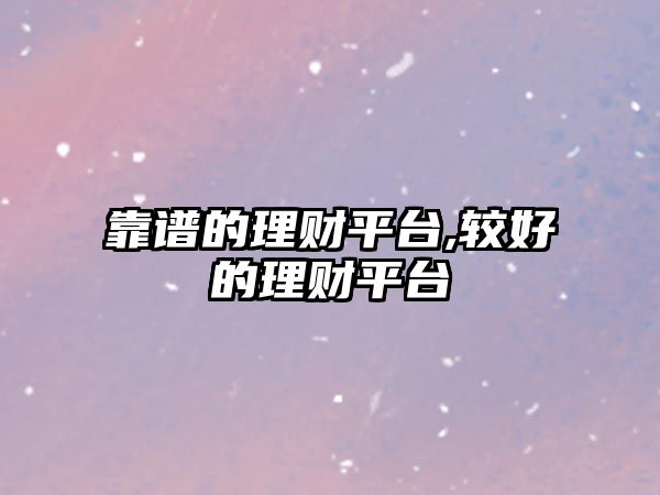 靠譜的理財平臺,較好的理財平臺