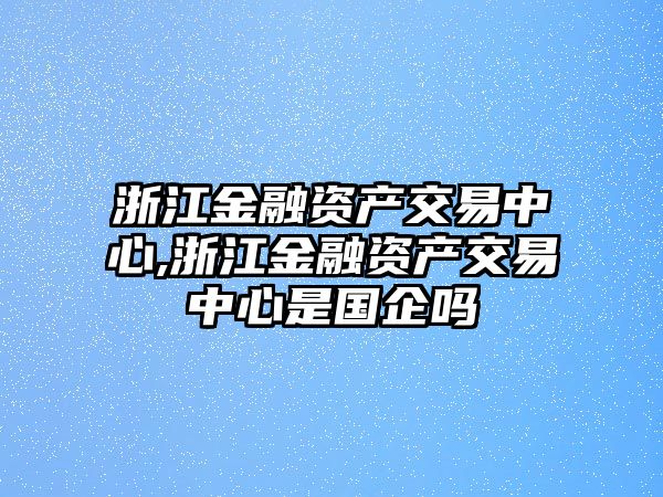 浙江金融資產(chǎn)交易中心,浙江金融資產(chǎn)交易中心是國企嗎