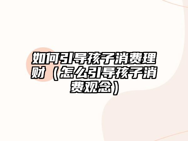 如何引導(dǎo)孩子消費(fèi)理財(cái)（怎么引導(dǎo)孩子消費(fèi)觀念）