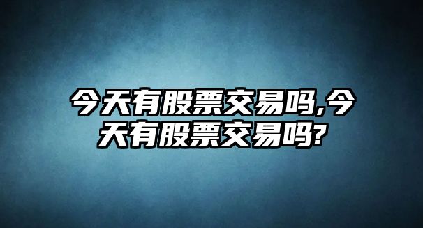 今天有股票交易嗎,今天有股票交易嗎?