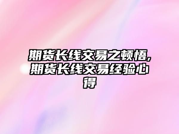 期貨長(zhǎng)線交易之頓悟,期貨長(zhǎng)線交易經(jīng)驗(yàn)心得