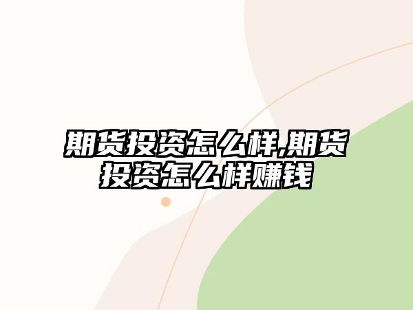 期貨投資怎么樣,期貨投資怎么樣賺錢