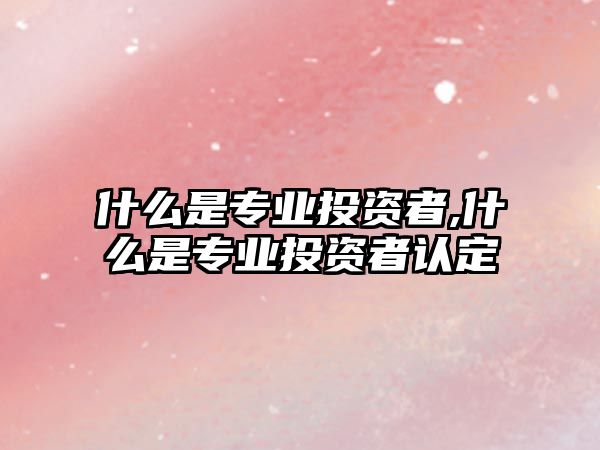 什么是專業(yè)投資者,什么是專業(yè)投資者認(rèn)定