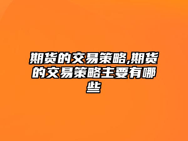 期貨的交易策略,期貨的交易策略主要有哪些