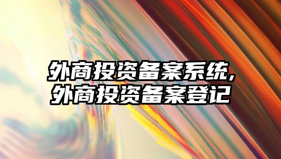 外商投資備案系統(tǒng),外商投資備案登記