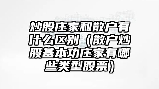 炒股莊家和散戶有什么區(qū)別（散戶炒股基本功莊家有哪些類型股票）