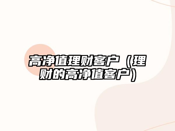 高凈值理財(cái)客戶（理財(cái)?shù)母邇糁悼蛻簦? class=