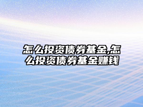 怎么投資債券基金,怎么投資債券基金賺錢(qián)