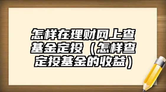 怎樣在理財網上查基金定投（怎樣查定投基金的收益）