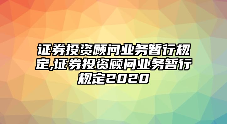 證券投資顧問(wèn)業(yè)務(wù)暫行規(guī)定,證券投資顧問(wèn)業(yè)務(wù)暫行規(guī)定2020