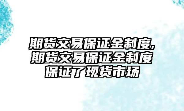 期貨交易保證金制度,期貨交易保證金制度保證了現(xiàn)貨市場(chǎng)