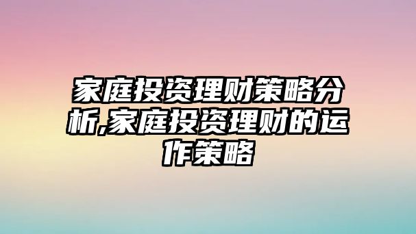 家庭投資理財(cái)策略分析,家庭投資理財(cái)?shù)倪\(yùn)作策略