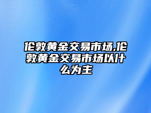 倫敦黃金交易市場,倫敦黃金交易市場以什么為主