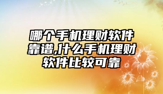 哪個手機理財軟件靠譜,什么手機理財軟件比較可靠