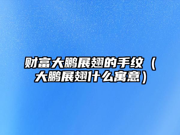 財富大鵬展翅的手紋（大鵬展翅什么寓意）