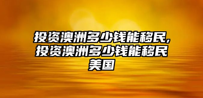 投資澳洲多少錢(qián)能移民,投資澳洲多少錢(qián)能移民美國(guó)