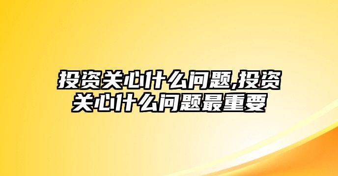 投資關(guān)心什么問題,投資關(guān)心什么問題最重要