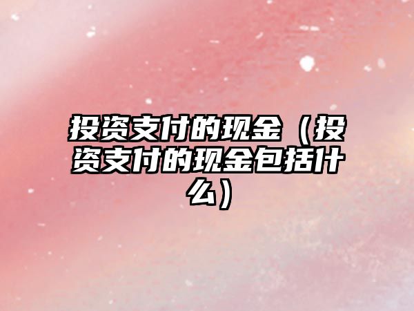 投資支付的現(xiàn)金（投資支付的現(xiàn)金包括什么）