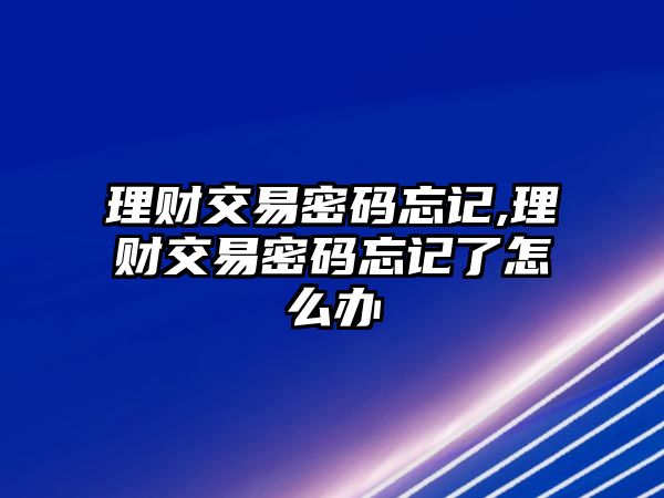 理財(cái)交易密碼忘記,理財(cái)交易密碼忘記了怎么辦