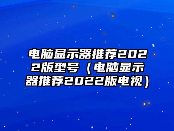 電腦顯示器推薦2022版型號（電腦顯示器推薦2022版電視）