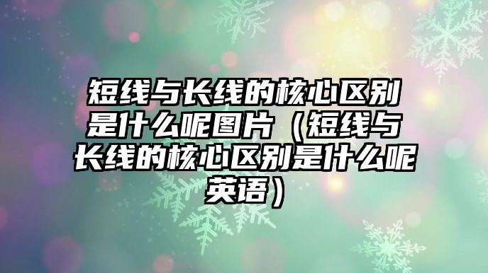 短線與長線的核心區(qū)別是什么呢圖片（短線與長線的核心區(qū)別是什么呢英語）