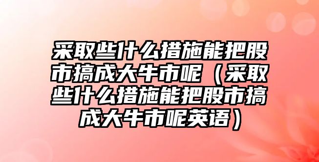 采取些什么措施能把股市搞成大牛市呢（采取些什么措施能把股市搞成大牛市呢英語）