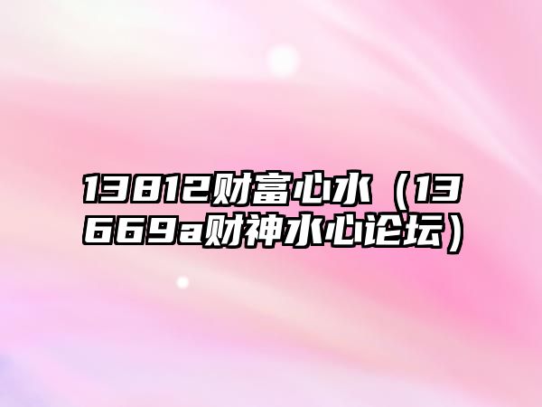 13812財富心水（13669a財神水心論壇）