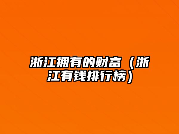 浙江擁有的財(cái)富（浙江有錢排行榜）