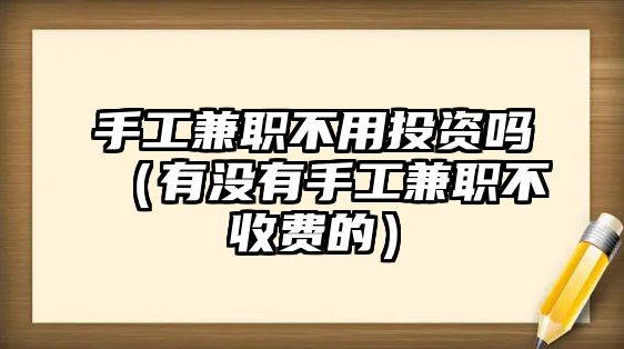 手工兼職不用投資嗎（有沒有手工兼職不收費(fèi)的）