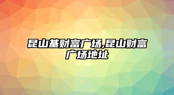 昆山基財富廣場,昆山財富廣場地址