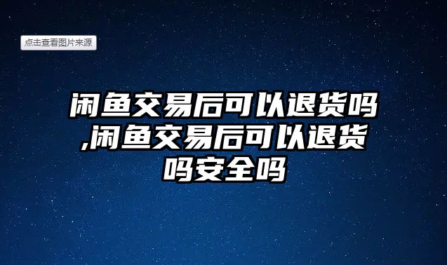 閑魚交易后可以退貨嗎,閑魚交易后可以退貨嗎安全嗎