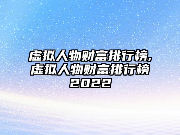 虛擬人物財富排行榜,虛擬人物財富排行榜2022