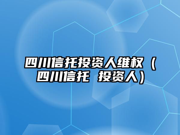 四川信托投資人維權(quán)（四川信托 投資人）