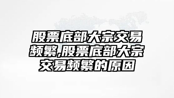 股票底部大宗交易頻繁,股票底部大宗交易頻繁的原因